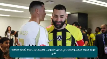 موعد مباراة النصر والاتحاد في كأس السوبر.. واضبط تردد قناة ثمانية الناقلة الآن